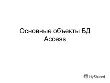 Основные объекты БД Access. Таблицы – содержат информацию (БД) Запросы - выборка данных по некоторым условиям, сортировка данных, обновление, удаление.