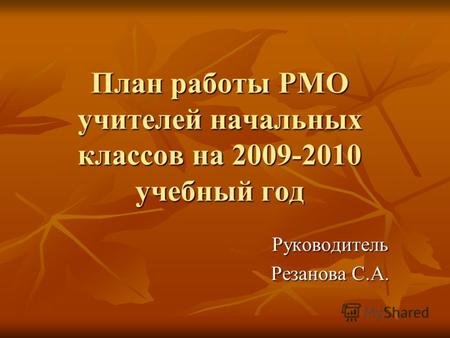 План работы РМО учителей начальных классов на 2009-2010 учебный год Руководитель Резанова С.А.