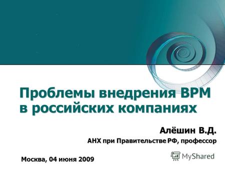 Проблемы внедрения BРМ в российских компаниях Москва, 04 июня 2009 Алёшин В.Д. АНХ при Правительстве РФ, профессор.