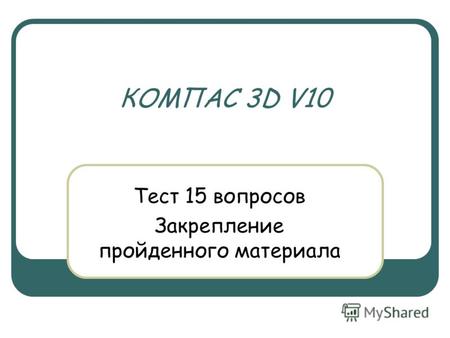 КОМПАС 3D V10 Тест 15 вопросов Закрепление пройденного материала.