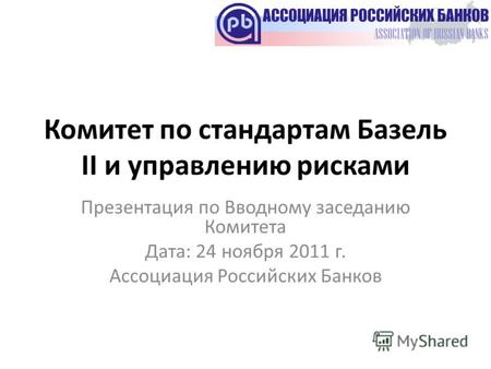 Комитет по стандартам Базель II и управлению рисками Презентация по Вводному заседанию Комитета Дата: 24 ноября 2011 г. Ассоциация Российских Банков.
