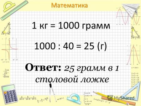 Математика 1 кг = 1000 грамм 1000 : 40 = 25 (г) Ответ: 25 грамм в 1 столовой ложке.