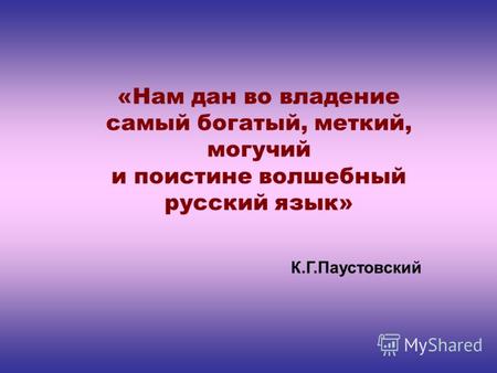 «Нам дан во владение самый богатый, меткий, могучий и поистине волшебный русский язык» К.Г.Паустовский.