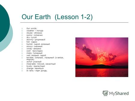 Our Earth (Lesson 1-2) Our words: weather – погода cloudy- облачно sunny- солнечно dry- сухой stormy- штормовой hot- жарко humid- сырой, влажный snowy-