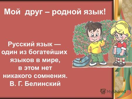 Мой друг – родной язык! Русский язык один из богатейших языков в мире, в этом нет никакого сомнения. В. Г. Белинский.