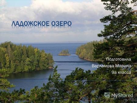 Подготовила Варламова Марина 9а класса. Ладожское озеро (также Ладога; историческое название Нево) озеро в Карелии (северный и восточный берег) и - Ленинградской.