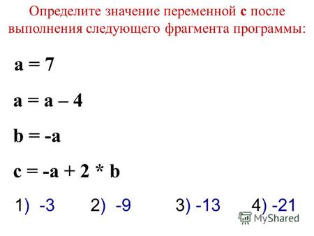 Определите значение переменной c после выполнения следующего фрагмента программы: a = 7 a = a – 4 b = -a c = -a + 2 * b 3) -131) -32) -94) -21.