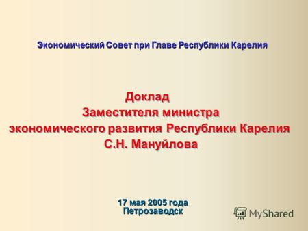 17 мая 2005 года Петрозаводск Экономический Совет при Главе Республики Карелия Доклад Заместителя министра экономического развития Республики Карелия С.Н.