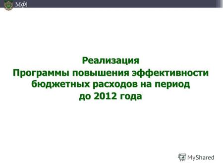 М ] ф Реализация Программы повышения эффективности бюджетных расходов на период до 2012 года.
