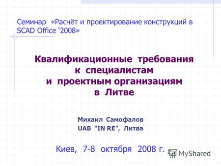 Семинар «Расчёт и проектирование конструкций в SCAD Office 2008» Квалификационные требования к специалистам и проектным организациям в Литве Киев, 7-8.