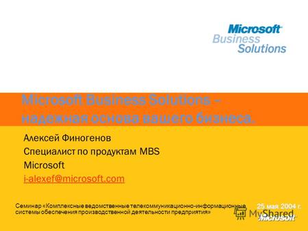 Microsoft Business Solutions – надежная основа вашего бизнеса. Алексей Финогенов Cпециалист по продуктам MBS Microsoft i-alexef@microsoft.com Семинар «Комплексные.