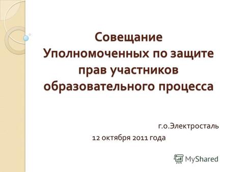 Совещание Уполномоченных по защите прав участников образовательного процесса г. о. Электросталь 12 октября 2011 года.
