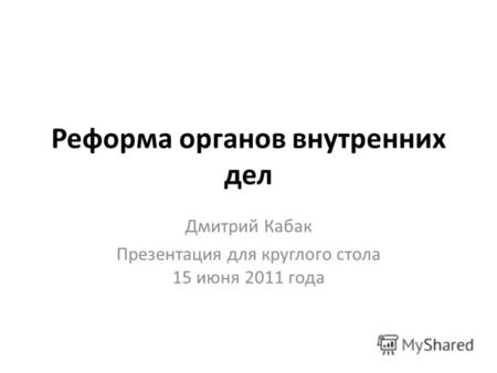 Реформа органов внутренних дел Дмитрий Кабак Презентация для круглого стола 15 июня 2011 года.