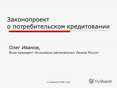 13 февраля 2008 года1 Законопроект о потребительском кредитовании Олег Иванов, Вице-президент Ассоциации региональных банков России.