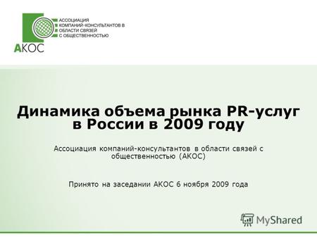 Динамика объема рынка PR-услуг в России в 2009 году Ассоциация компаний-консультантов в области связей с общественностью (АКОС) Принято на заседании АКОС.