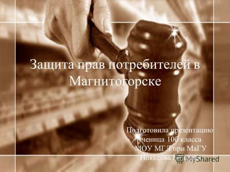 Защита прав потребителей в Магнитогорске Подготовила презентацию ученица 10б класса МОУ МГЛ при МаГУ Нояксова Надежда.