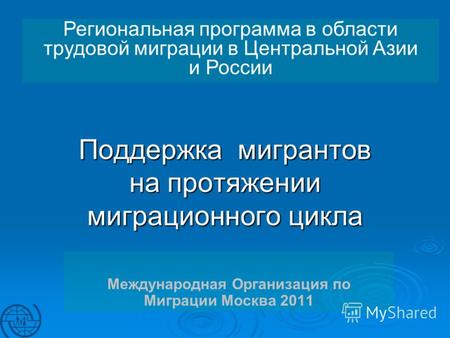 Поддержка мигрантов на протяжении миграционного цикла Международная Организация по Миграции Москва 2011 Региональная программа в области трудовой миграции.