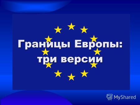 Границы Европы: три версии. «Европа экономическая» Европейский Союз: объединяет 27 государств объединяет 27 государств создан в 1957 году как Европейское.