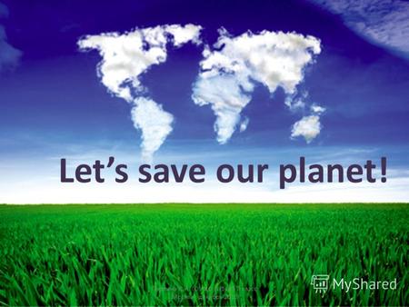 Lets save our planet! Перлина Л.А. ГОУ ЦО 1449 7 класс Москва декабрь 2010.