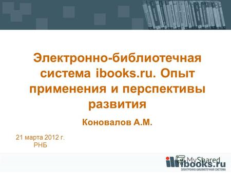21 марта 2012 г. РНБ Электронно-библиотечная система ibooks.ru. Опыт применения и перспективы развития Коновалов А.М.