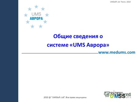2010 @ UMSSoft Ltd. Все права защищены www.medums.com UMSSoft Ltd. Томск, 2010 Общие сведения о системе «UMS Аврора»