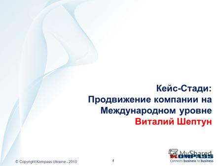 1 © Copyright Kompass Ukraine - 2010 1 Кейс-Стади: Продвижение компании на Международном уровне Виталий Шептун.