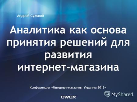 Аналитика как основа принятия решений для развития интернет-магазина Андрей Суховой Конференция «Интернет-магазины Украины 2012»