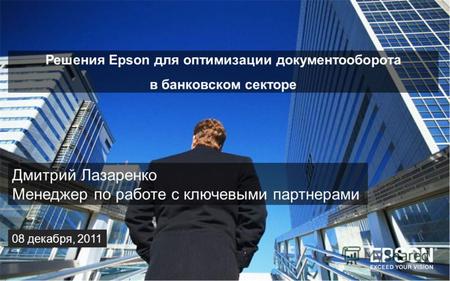 Дмитрий Лазаренко Менеджер по работе с ключевыми партнерами 08 декабря, 2011 Решения Epson для оптимизации документооборота в банковском секторе.