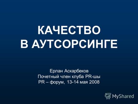 КАЧЕСТВО В АУТСОРСИНГЕ Ерлан Аскарбеков Почетный член клуба PR-шы PR – форум, 13-14 мая 2008.