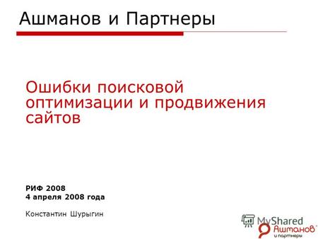 Ашманов и Партнеры Ошибки поисковой оптимизации и продвижения сайтов РИФ 2008 4 апреля 2008 года Константин Шурыгин.