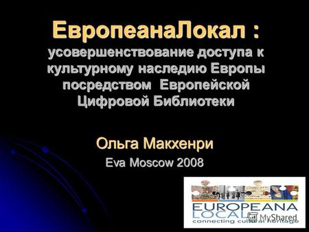 ЕвропеанаЛокал : усовершенствование доступа к культурному наследию Европы посредством Европейской Цифровой Библиотеки Ольга Макхенри Eva Moscow 2008.