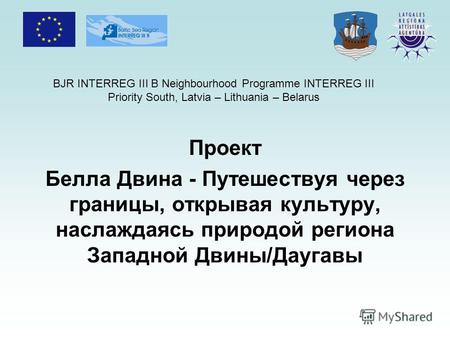BJR INTERREG III B Neighbourhood Programme INTERREG III Priority South, Latvia – Lithuania – Belarus Проект Белла Двина - Путешествуя через границы, открывая.
