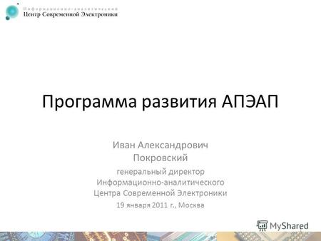 Программа развития АПЭАП Иван Александрович Покровский генеральный директор Информационно-аналитического Центра Современной Электроники 19 января 2011.