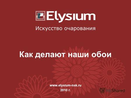 Www.elysium-nsk.ru 2010 г. Как делают наши обои. История компании Здание производства ГК «Элизиум», здесь мы делаем наши обои Компания «Элизиум» существует.