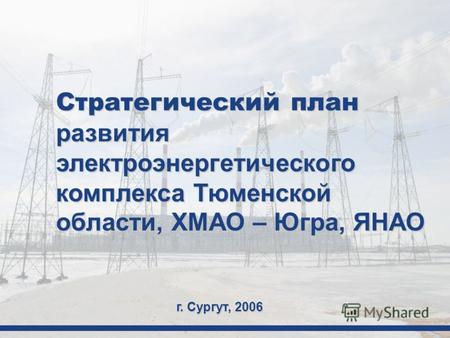 Стратегический план развития электроэнергетического комплекса Тюменской области, ХМАО – Югра, ЯНАО г. Сургут, 2006.