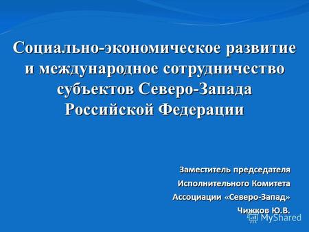 Социально-экономическое развитие и международное сотрудничество субъектов Северо-Запада Российской Федерации Заместитель председателя Исполнительного Комитета.
