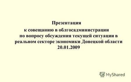 Презентация к совещанию в облгосадминистрации по вопросу обсуждения текущей ситуации в реальном секторе экономики Донецкой области 20.01.2009.