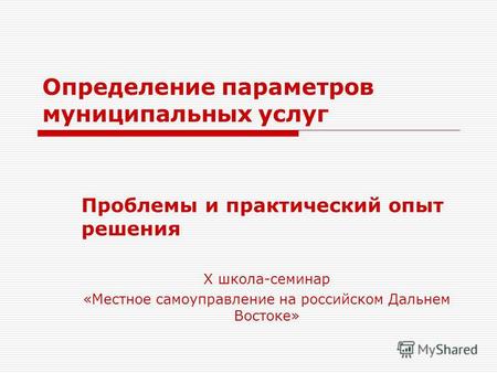 Определение параметров муниципальных услуг Проблемы и практический опыт решения Х школа-семинар «Местное самоуправление на российском Дальнем Востоке»