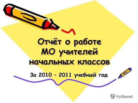 Отчёт о работе МО учителей начальных классов За 2010 – 2011 учебный год.
