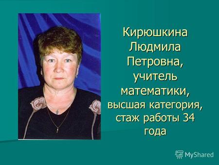 Кирюшкина Людмила Петровна, учитель математики, высшая категория, стаж работы 34 года.