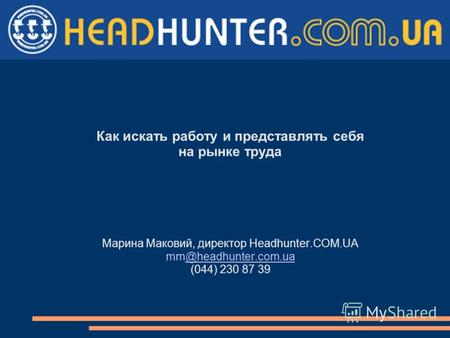 Как искать работу и представлять себя на рынке труда Марина Маковий, директор Headhunter.COM.UA mm@headhunter.com.ua@headhunter.com.ua (044) 230 87 39.