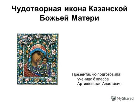 Чудотворная икона Казанской Божьей Матери Презентацию подготовила: ученица 8 класса Артишевская Анастасия.