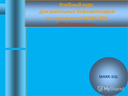 Учебный курс для школьных библиотекарей по программе MARK-SQL АРМ «Администратор» MARK-SQL.