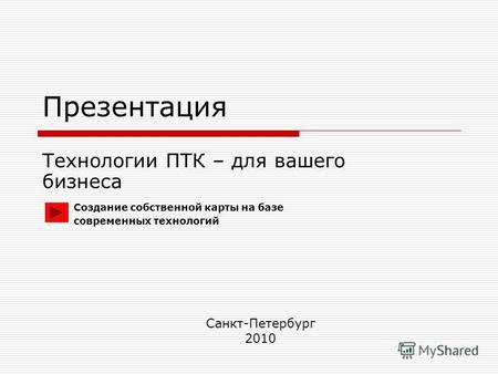 Презентация Технологии ПТК – для вашего бизнеса Санкт-Петербург 2010 Создание собственной карты на базе современных технологий.