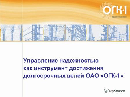 Управление надежностью как инструмент достижения долгосрочных целей ОАО «ОГК-1»