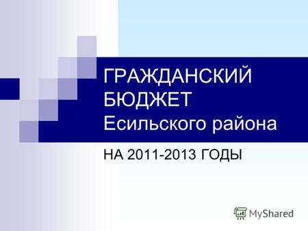 ГРАЖДАНСКИЙ БЮДЖЕТ Есильского района НА 2011-2013 ГОДЫ.