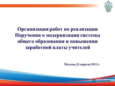 Организация работ по реализации Поручения о модернизации системы общего образования и повышении заработной платы учителей Москва,11 апреля 2011 г.