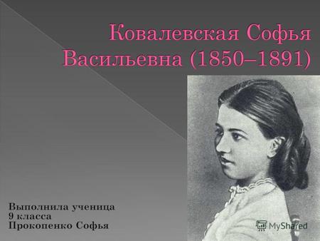 Ковалевская Софья Васильевна (1850–1891), русский математик. Родилась 3(15) января 1850 в Москве, в семье артиллерийского генерала Корвин- Круковского.