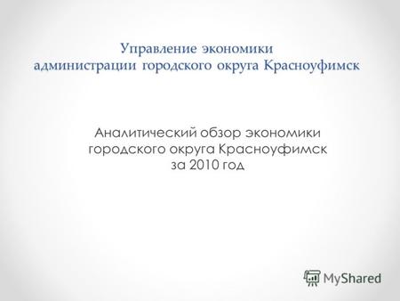 Управление экономики администрации городского округа Красноуфимск Аналитический обзор экономики городского округа Красноуфимск за 2010 год.