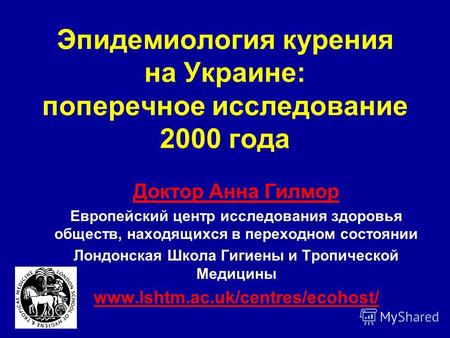 Эпидемиология курения на Украине: поперечное исследование 2000 года Доктор Анна Гилмор Европейский центр исследования здоровья обществ, находящихся в переходном.